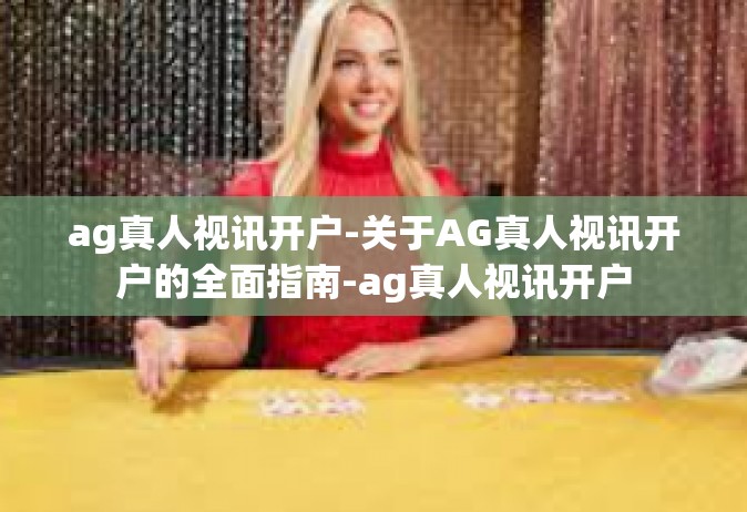 ag真人视讯开户-关于AG真人视讯开户的全面指南-ag真人视讯开户