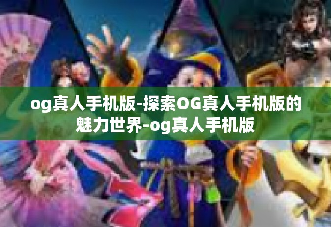 og真人手机版-探索OG真人手机版的魅力世界-og真人手机版
