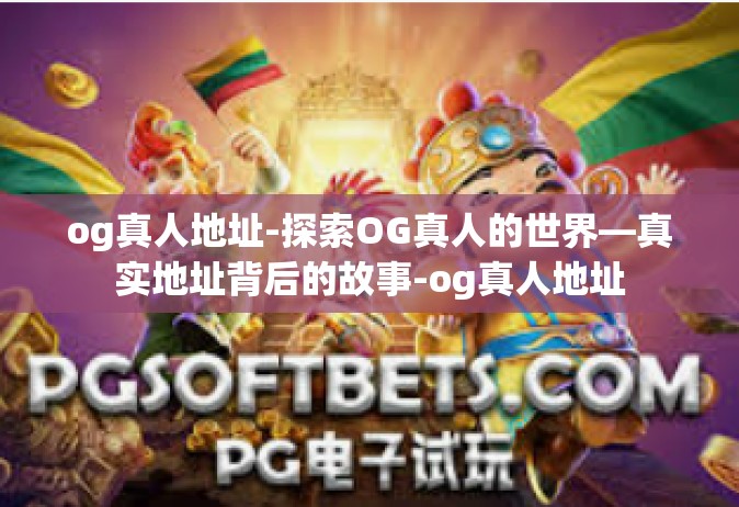 og真人地址-探索OG真人的世界—真实地址背后的故事-og真人地址