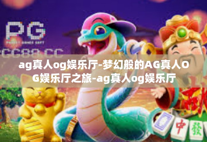 ag真人og娱乐厅-梦幻般的AG真人OG娱乐厅之旅-ag真人og娱乐厅