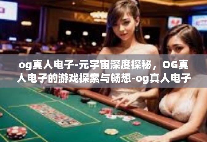 og真人电子-元宇宙深度探秘，OG真人电子的游戏探索与畅想-og真人电子