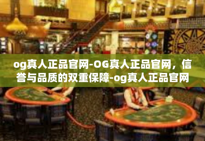 og真人正品官网-OG真人正品官网，信誉与品质的双重保障-og真人正品官网