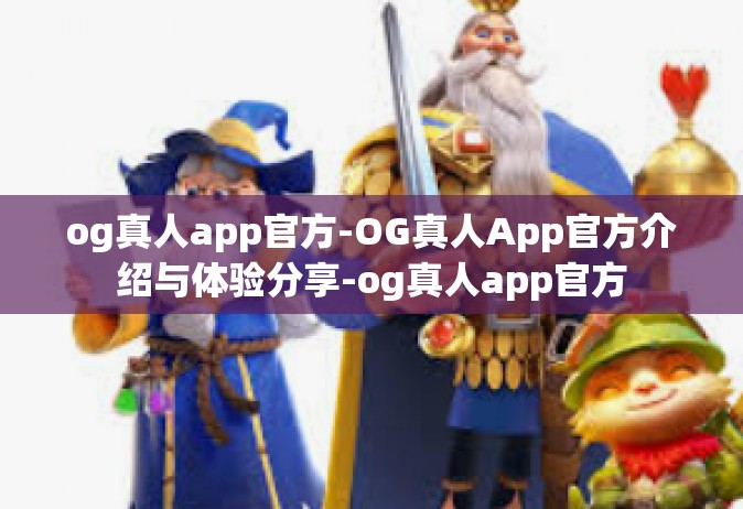 og真人app官方-OG真人App官方介绍与体验分享-og真人app官方