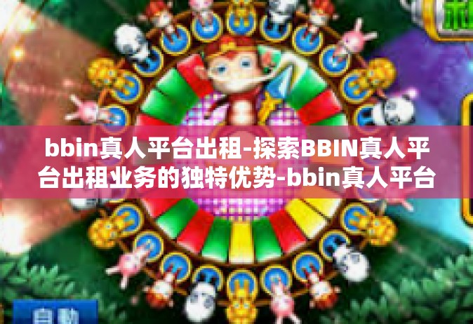 bbin真人平台出租-探索BBIN真人平台出租业务的独特优势-bbin真人平台出租