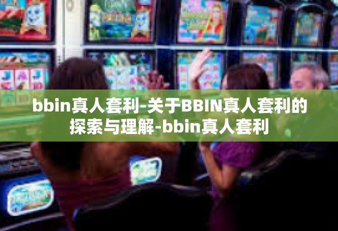 bbin真人套利-关于BBIN真人套利的探索与理解-bbin真人套利