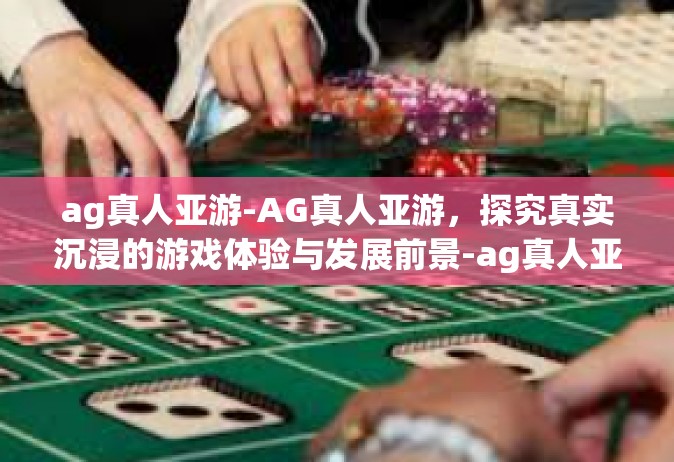 ag真人亚游-AG真人亚游，探究真实沉浸的游戏体验与发展前景-ag真人亚游