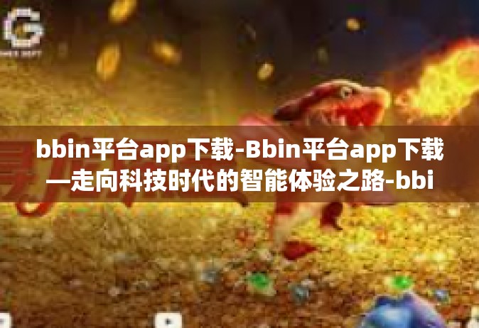 bbin平台app下载-Bbin平台app下载—走向科技时代的智能体验之路-bbin平台app下载