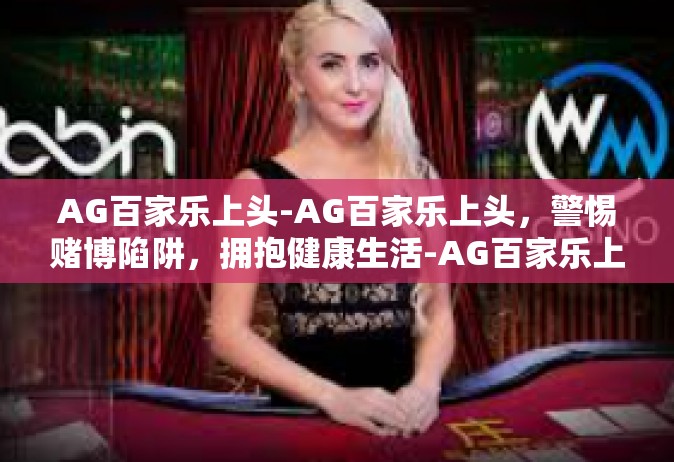 AG百家乐上头-AG百家乐上头，警惕赌博陷阱，拥抱健康生活-AG百家乐上头