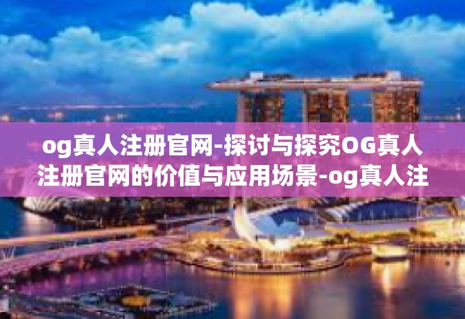 og真人注册官网-探讨与探究OG真人注册官网的价值与应用场景-og真人注册官网