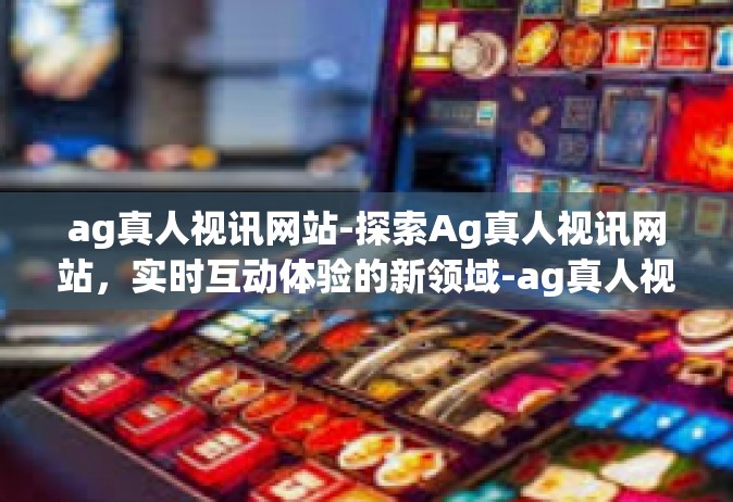 ag真人视讯网站-探索Ag真人视讯网站，实时互动体验的新领域-ag真人视讯网站