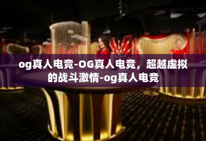 og真人电竞-OG真人电竞，超越虚拟的战斗激情-og真人电竞