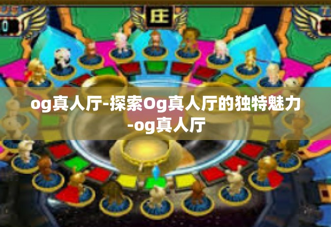 og真人厅-探索Og真人厅的独特魅力-og真人厅