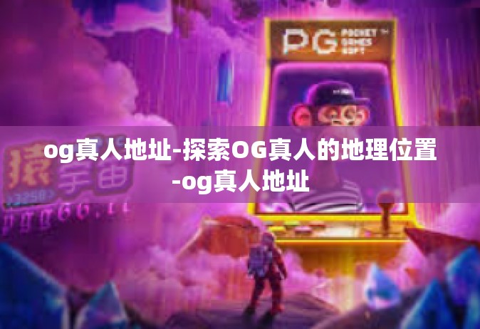 og真人地址-探索OG真人的地理位置-og真人地址