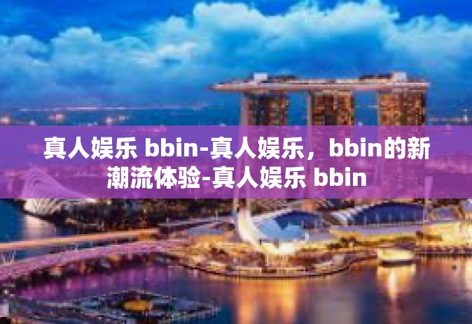 真人娱乐 bbin-真人娱乐，bbin的新潮流体验-真人娱乐 bbin