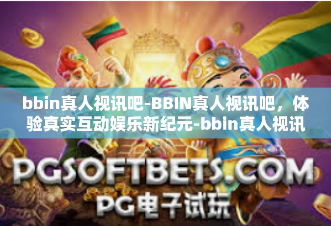 bbin真人视讯吧-BBIN真人视讯吧，体验真实互动娱乐新纪元-bbin真人视讯吧