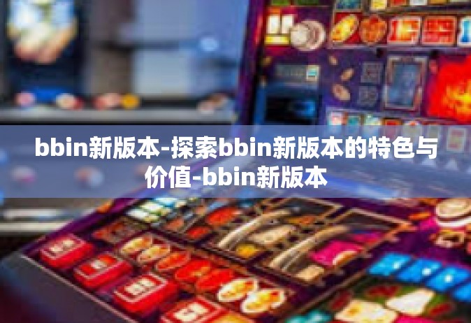 bbin新版本-探索bbin新版本的特色与价值-bbin新版本
