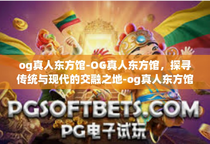 og真人东方馆-OG真人东方馆，探寻传统与现代的交融之地-og真人东方馆