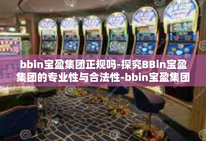 bbin宝盈集团正规吗-探究BBin宝盈集团的专业性与合法性-bbin宝盈集团正规吗