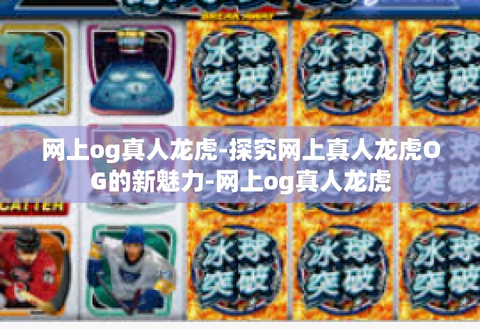 网上og真人龙虎-探究网上真人龙虎OG的新魅力-网上og真人龙虎