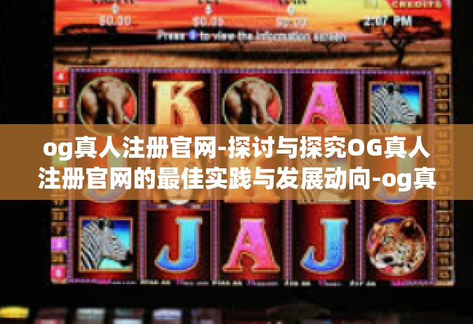 og真人注册官网-探讨与探究OG真人注册官网的最佳实践与发展动向-og真人注册官网