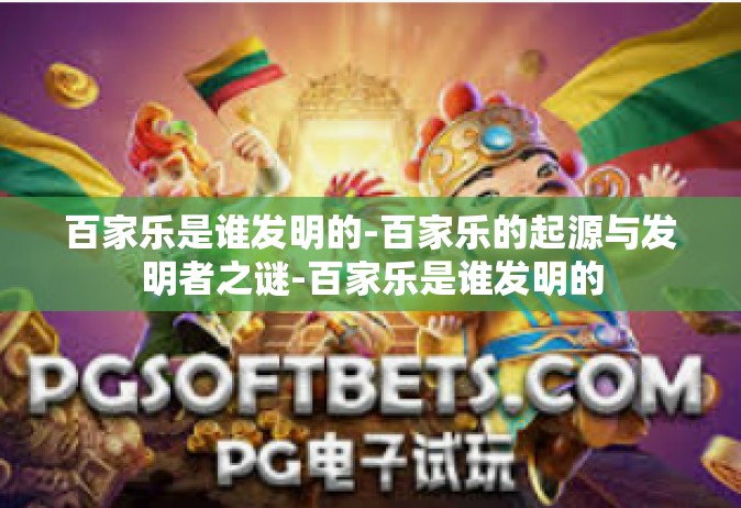 百家乐是谁发明的-百家乐的起源与发明者之谜-百家乐是谁发明的