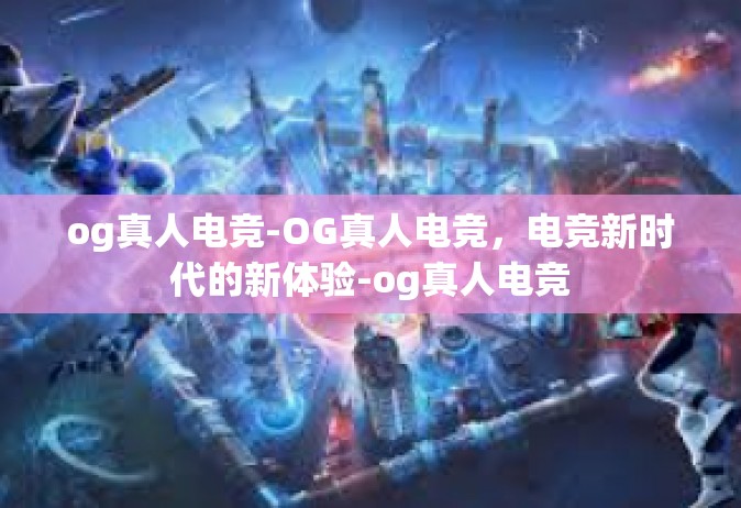 og真人电竞-OG真人电竞，电竞新时代的新体验-og真人电竞