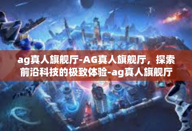 ag真人旗舰厅-AG真人旗舰厅，探索前沿科技的极致体验-ag真人旗舰厅
