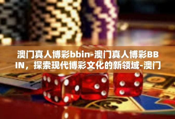 澳门真人博彩bbin-澳门真人博彩BBIN，探索现代博彩文化的新领域-澳门真人博彩bbin