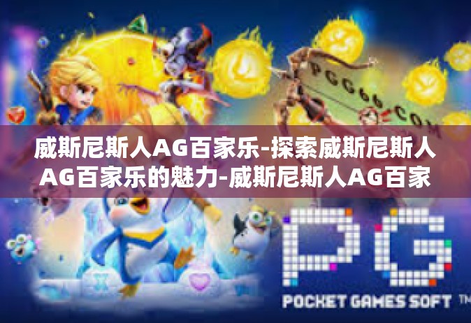 威斯尼斯人AG百家乐-探索威斯尼斯人AG百家乐的魅力-威斯尼斯人AG百家乐