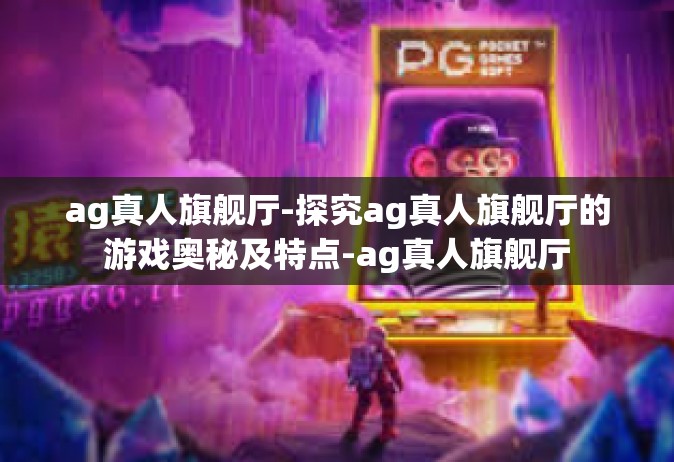 ag真人旗舰厅-探究ag真人旗舰厅的游戏奥秘及特点-ag真人旗舰厅