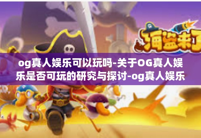 og真人娱乐可以玩吗-关于OG真人娱乐是否可玩的研究与探讨-og真人娱乐可以玩吗