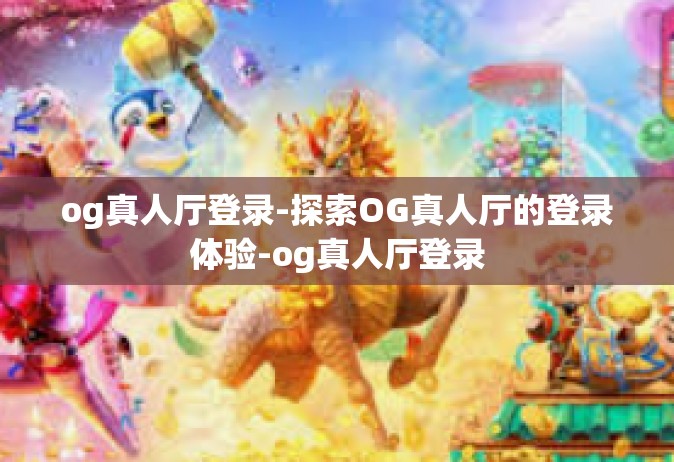 og真人厅登录-探索OG真人厅的登录体验-og真人厅登录