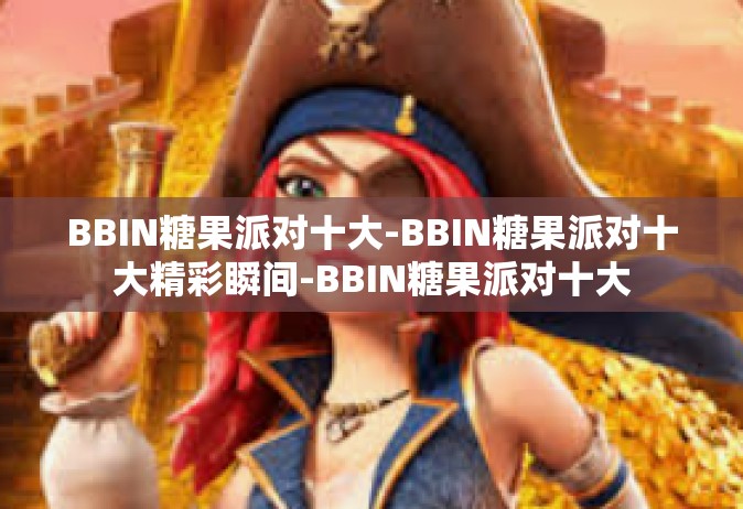 BBIN糖果派对十大-BBIN糖果派对十大精彩瞬间-BBIN糖果派对十大