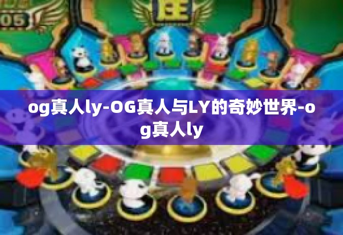og真人ly-OG真人与LY的奇妙世界-og真人ly