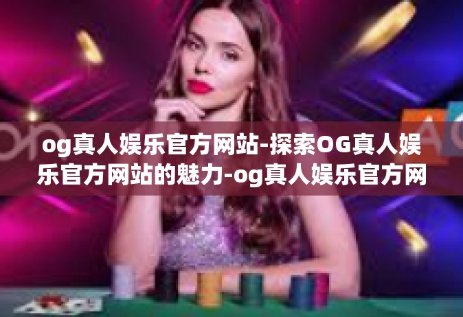 og真人娱乐官方网站-探索OG真人娱乐官方网站的魅力-og真人娱乐官方网站