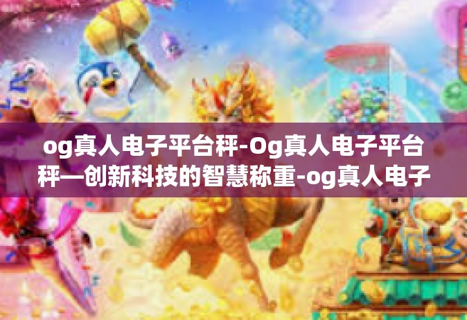 og真人电子平台秤-Og真人电子平台秤—创新科技的智慧称重-og真人电子平台秤