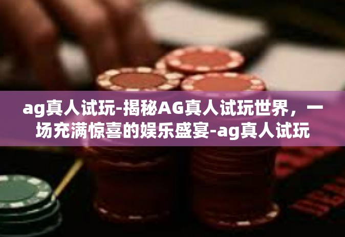 ag真人试玩-揭秘AG真人试玩世界，一场充满惊喜的娱乐盛宴-ag真人试玩