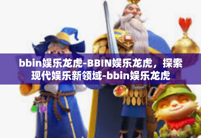 bbin娱乐龙虎-BBIN娱乐龙虎，探索现代娱乐新领域-bbin娱乐龙虎