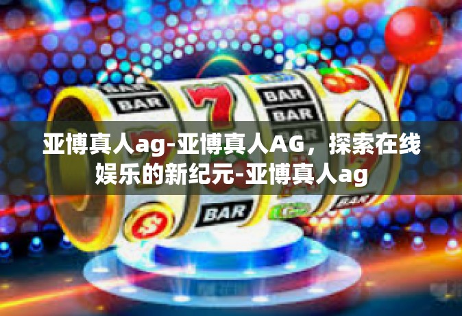 亚博真人ag-亚博真人AG，探索在线娱乐的新纪元-亚博真人ag