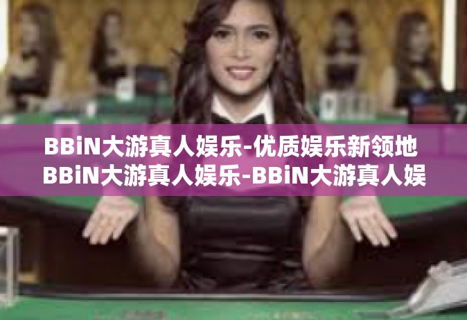 BBiN大游真人娱乐-优质娱乐新领地 BBiN大游真人娱乐-BBiN大游真人娱乐