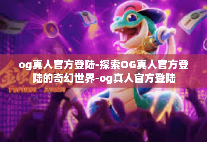og真人官方登陆-探索OG真人官方登陆的奇幻世界-og真人官方登陆