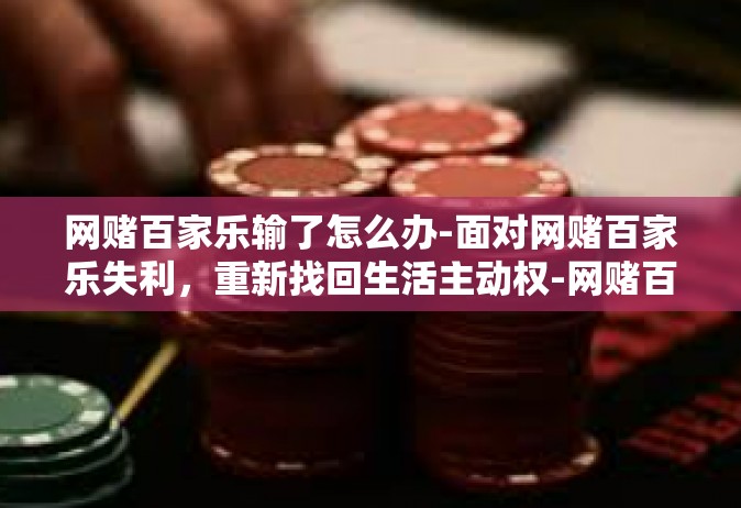 网赌百家乐输了怎么办-面对网赌百家乐失利，重新找回生活主动权-网赌百家乐输了怎么办
