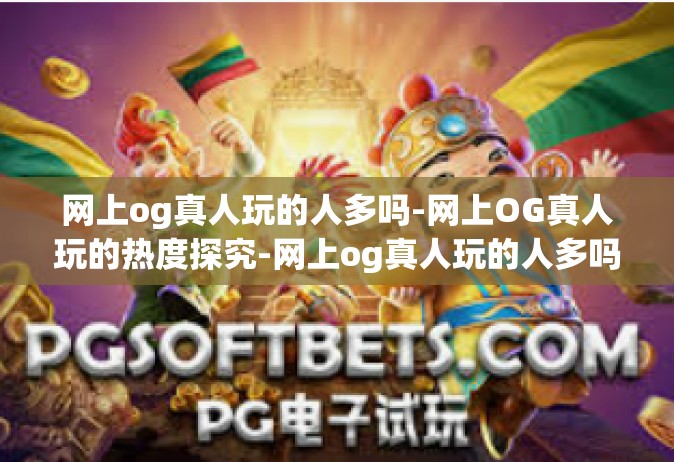 网上og真人玩的人多吗-网上OG真人玩的热度探究-网上og真人玩的人多吗