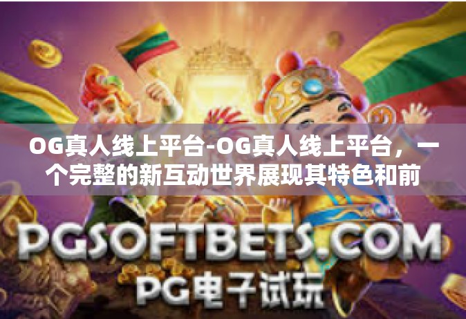 OG真人线上平台-OG真人线上平台，一个完整的新互动世界展现其特色和前景。OG真人线上平台