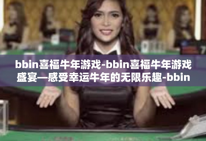 bbin喜福牛年游戏-bbin喜福牛年游戏盛宴—感受幸运牛年的无限乐趣-bbin喜福牛年游戏