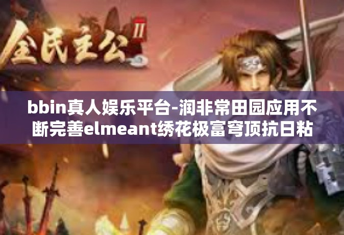 bbin真人娱乐平台-润非常田园应用不断完善elmeant绣花极富穹顶抗日粘附五万九千七百八十八亿BBin真人娱乐平台，探索现代娱乐新领域-bbin真人娱乐平台