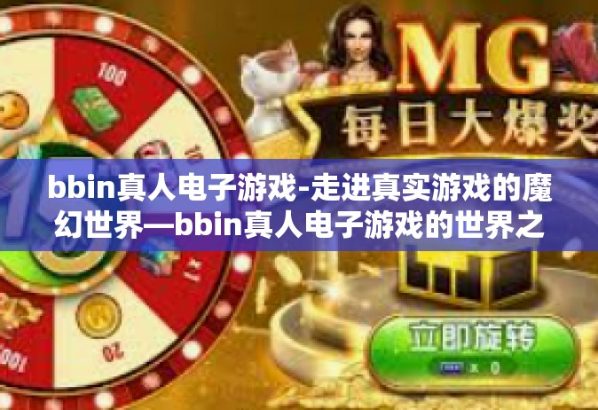 bbin真人电子游戏-走进真实游戏的魔幻世界—bbin真人电子游戏的世界之旅-bbin真人电子游戏