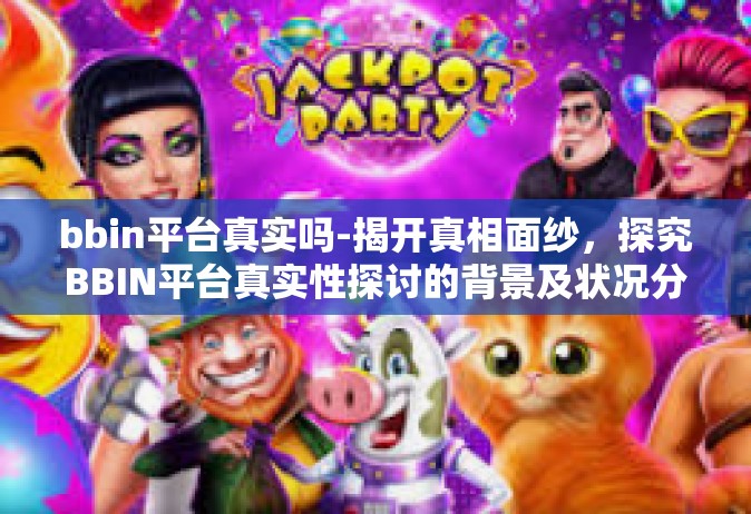 bbin平台真实吗-揭开真相面纱，探究BBIN平台真实性探讨的背景及状况分析-bbin平台真实吗