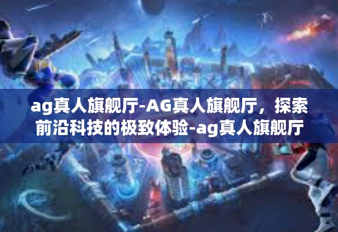 ag真人旗舰厅-AG真人旗舰厅，探索前沿科技的极致体验-ag真人旗舰厅