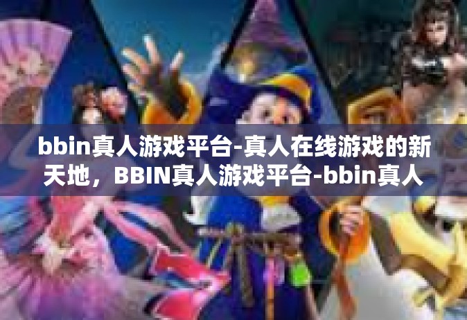 bbin真人游戏平台-真人在线游戏的新天地，BBIN真人游戏平台-bbin真人游戏平台